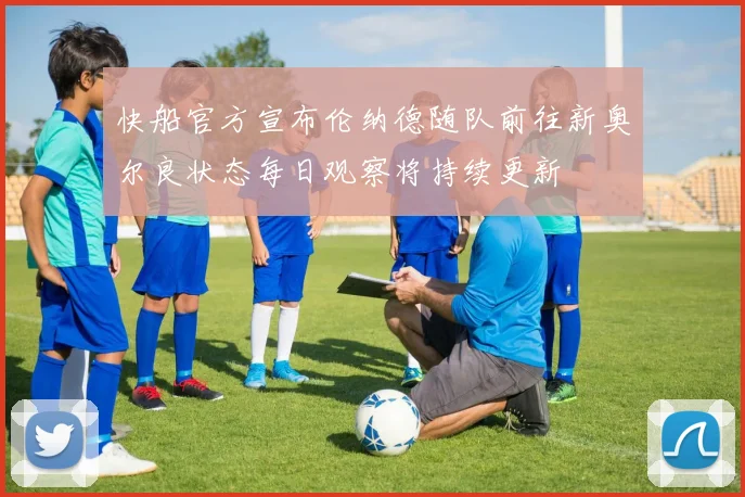 快船官方宣布伦纳德随队前往新奥尔良状态每日观察将持续更新