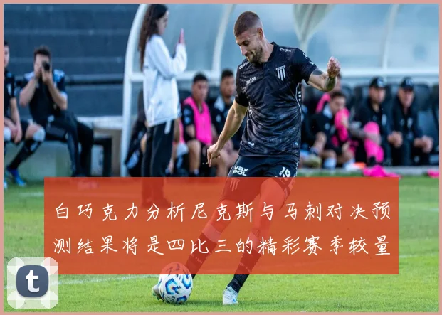 白巧克力分析尼克斯与马刺对决预测结果将是四比三的精彩赛季较量