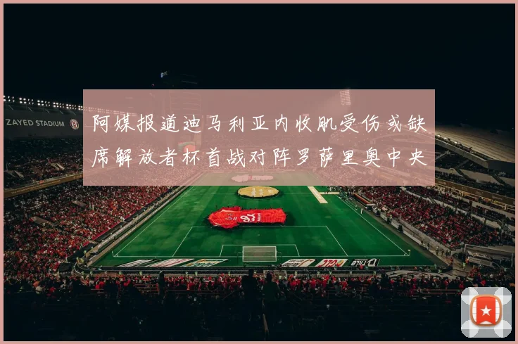 阿媒报道迪马利亚内收肌受伤或缺席解放者杯首战对阵罗萨里奥中央