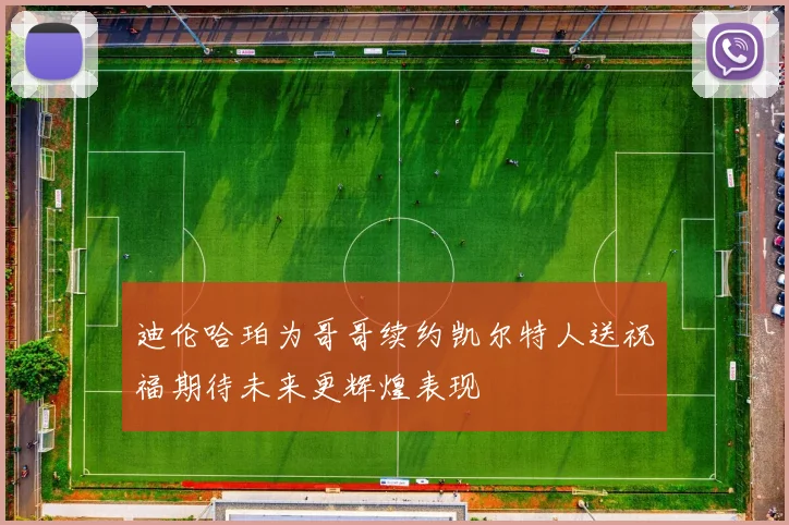 迪伦哈珀为哥哥续约凯尔特人送祝福期待未来更辉煌表现
