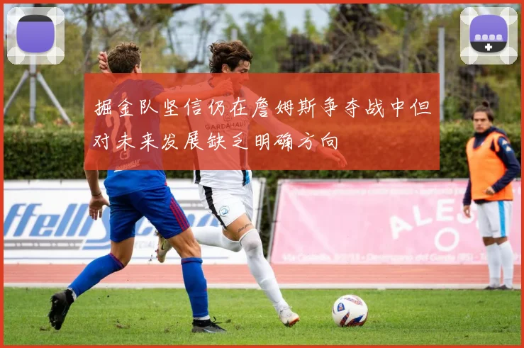 掘金队坚信仍在詹姆斯争夺战中但对未来发展缺乏明确方向