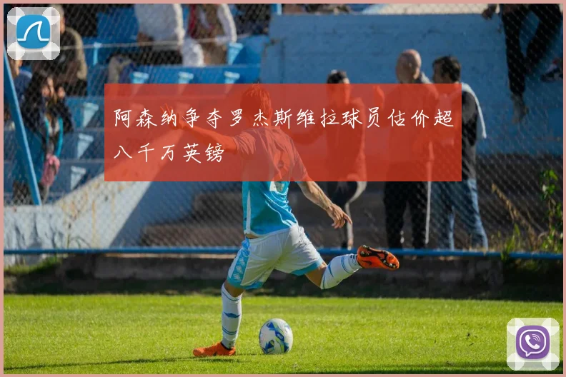 阿森纳争夺罗杰斯维拉球员估价超八千万英镑