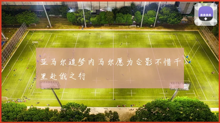 亚马尔追梦内马尔愿为合影不惜千里赴俄之行