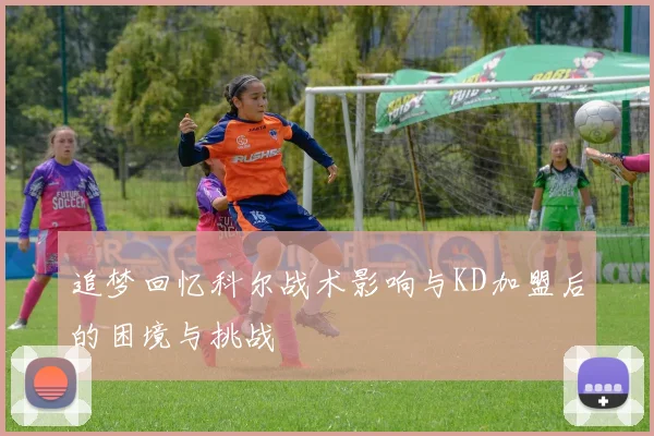 追梦回忆科尔战术影响与KD加盟后的困境与挑战