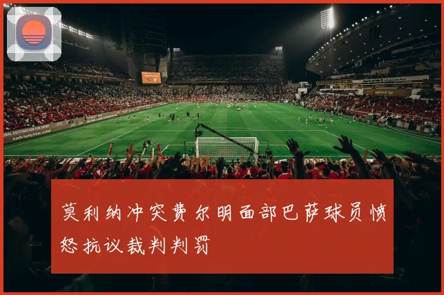 莫利纳冲突费尔明面部巴萨球员愤怒抗议裁判判罚
