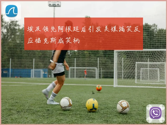 埃及领先阿根廷后引发美媒搞笑反应福克斯成笑柄