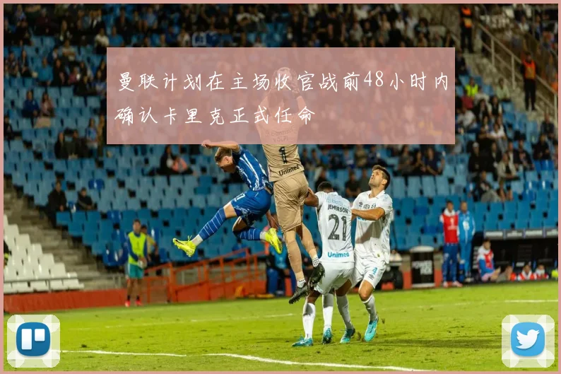 曼联计划在主场收官战前48小时内确认卡里克正式任命