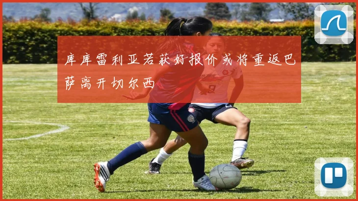 库库雷利亚若获好报价或将重返巴萨离开切尔西