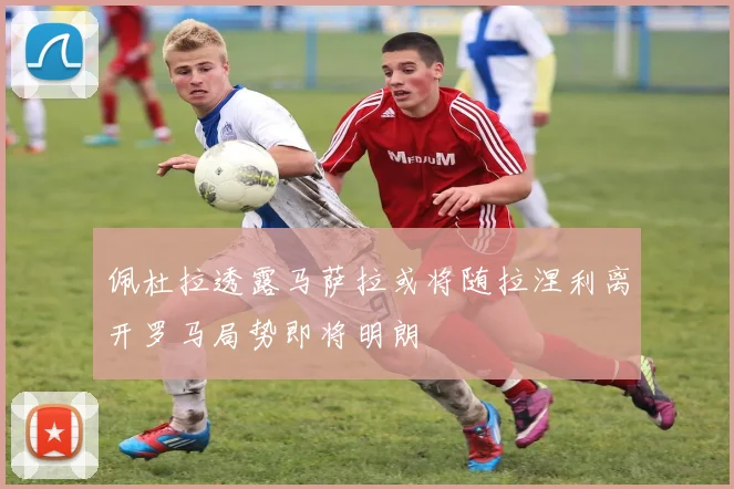 佩杜拉透露马萨拉或将随拉涅利离开罗马局势即将明朗