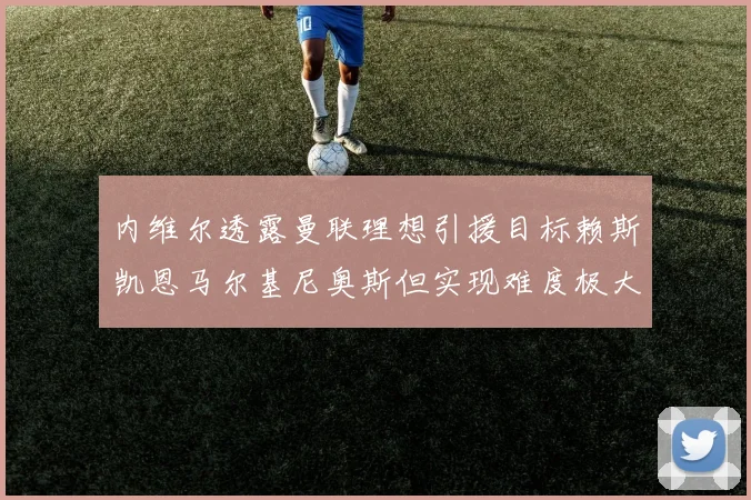 内维尔透露曼联理想引援目标赖斯凯恩马尔基尼奥斯但实现难度极大
