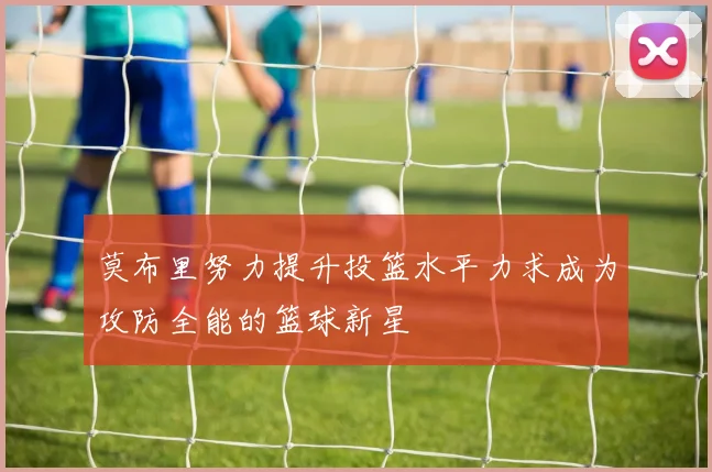 莫布里努力提升投篮水平力求成为攻防全能的篮球新星