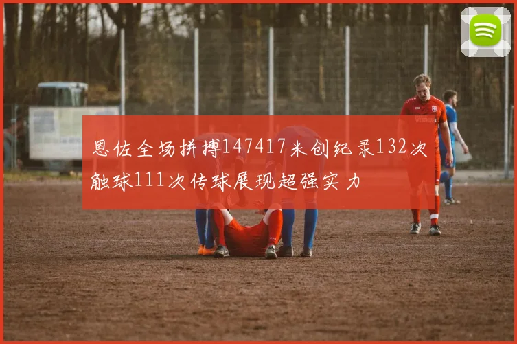 恩佐全场拼搏147417米创纪录132次触球111次传球展现超强实力