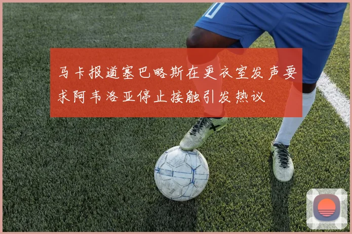 马卡报道塞巴略斯在更衣室发声要求阿韦洛亚停止接触引发热议