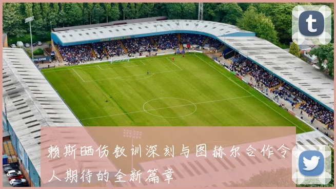 赖斯晒伤教训深刻与图赫尔合作令人期待的全新篇章