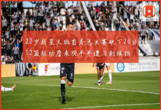 22岁新星文班首秀总决赛砍下26分12篮板幼詹表现平平遭马刺横扫