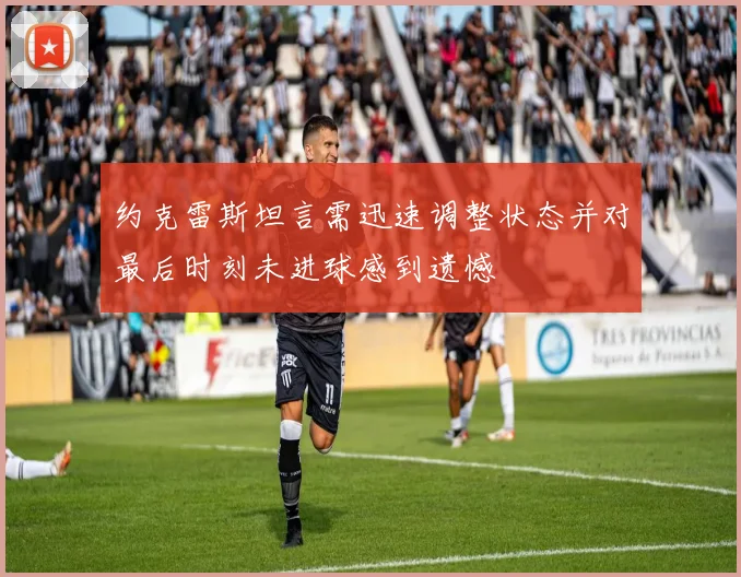 约克雷斯坦言需迅速调整状态并对最后时刻未进球感到遗憾