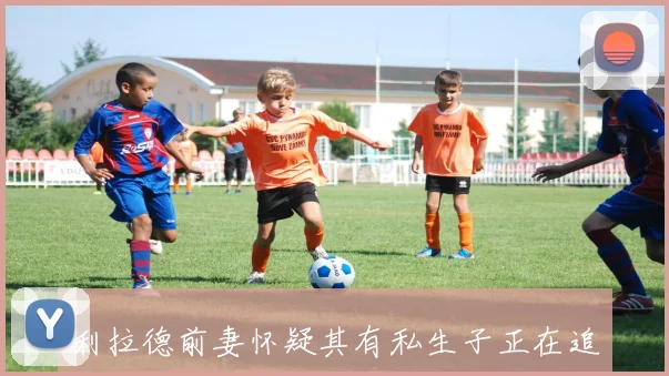利拉德前妻怀疑其有私生子正在追问女方并要求进行亲子鉴定