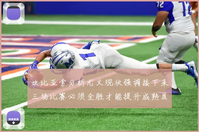 坎比亚索分析尤文现状强调接下来三场比赛必须全胜才能提升成熟度
