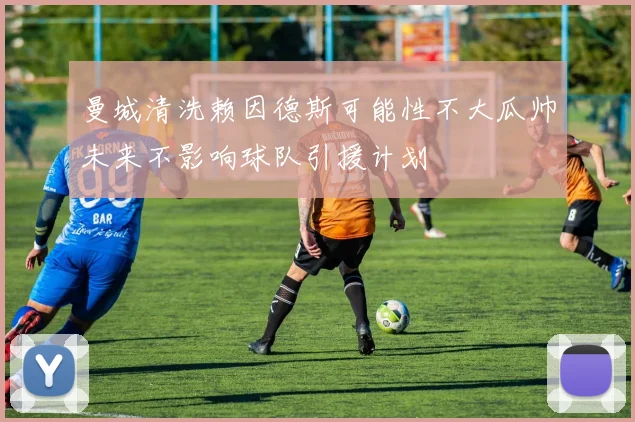 曼城清洗赖因德斯可能性不大瓜帅未来不影响球队引援计划