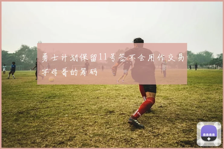 勇士计划保留11号签不会用作交易字母哥的筹码