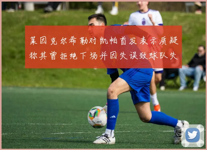 莱因克尔希勒对凯帕首发表示质疑称其曾拒绝下场并因失误致球队失球
