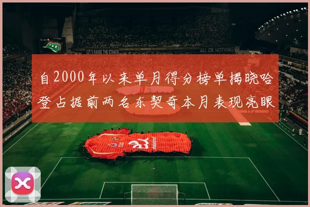 自2000年以来单月得分榜单揭晓哈登占据前两名东契奇本月表现亮眼