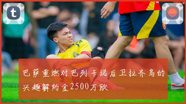 巴萨重燃对巴列卡诺后卫拉齐乌的兴趣解约金2500万欧